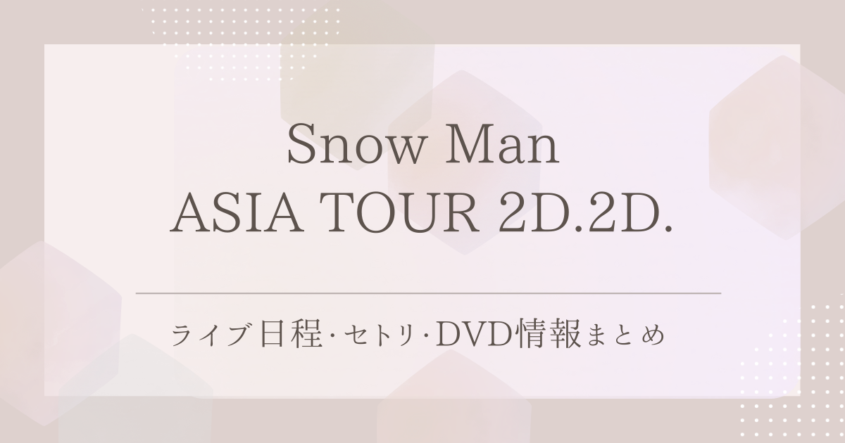 Snow Man ASIA TOUR 2D.2D.｜ライブ日程・セトリ・DVD情報まとめ