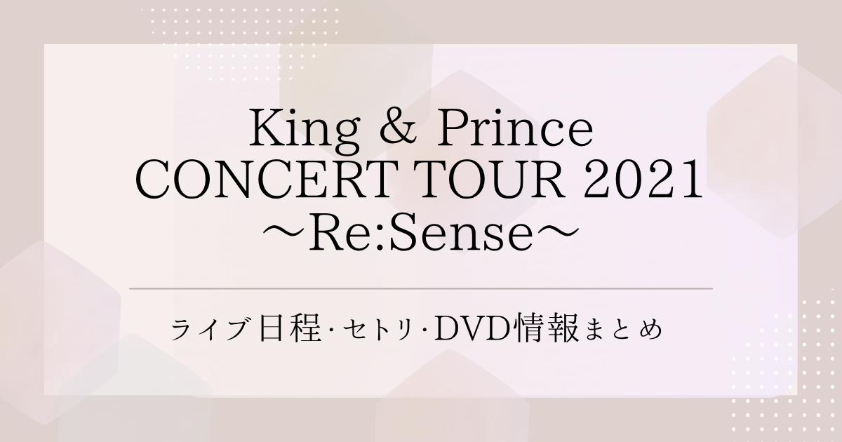 King ＆ Prince CONCERT TOUR 2021 ～Re:Sense～｜ライブ日程・セトリ 