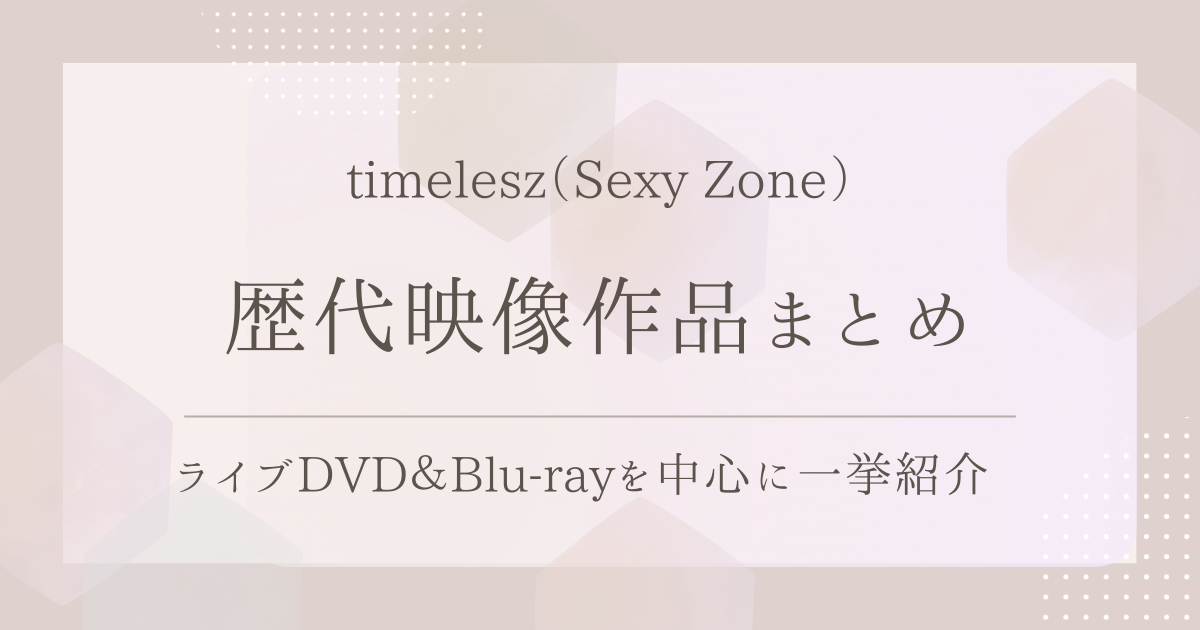 timelesz（Sexy Zone）の歴代映像作品まとめ｜ライブDVD＆Blu-rayを 