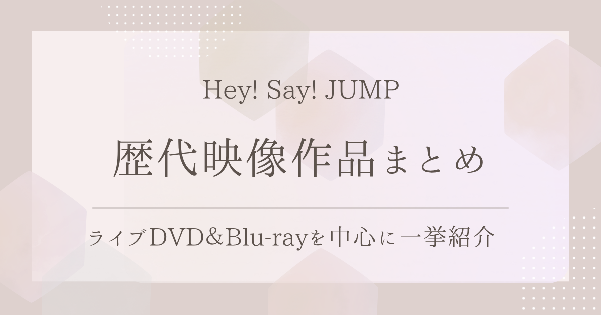 Hey! Say! JUMPの歴代映像作品まとめ｜ライブDVD＆Blu-rayを中心