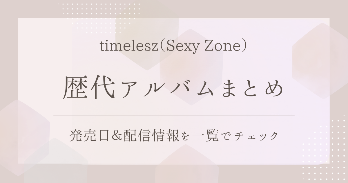 timelesz（Sexy Zone）の歴代アルバムまとめ｜発売日＆配信情報を一覧 