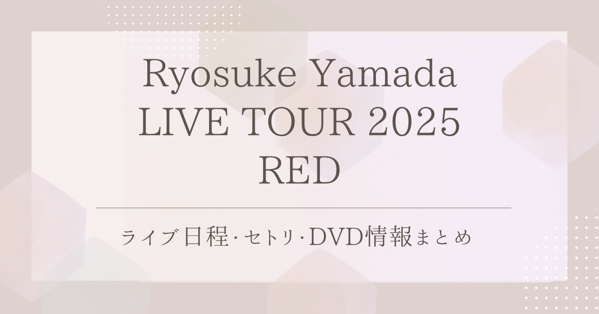 Ryosuke Yamada LIVE TOUR 2025 RED｜ライブ日程・セトリ・DVD情報まとめ