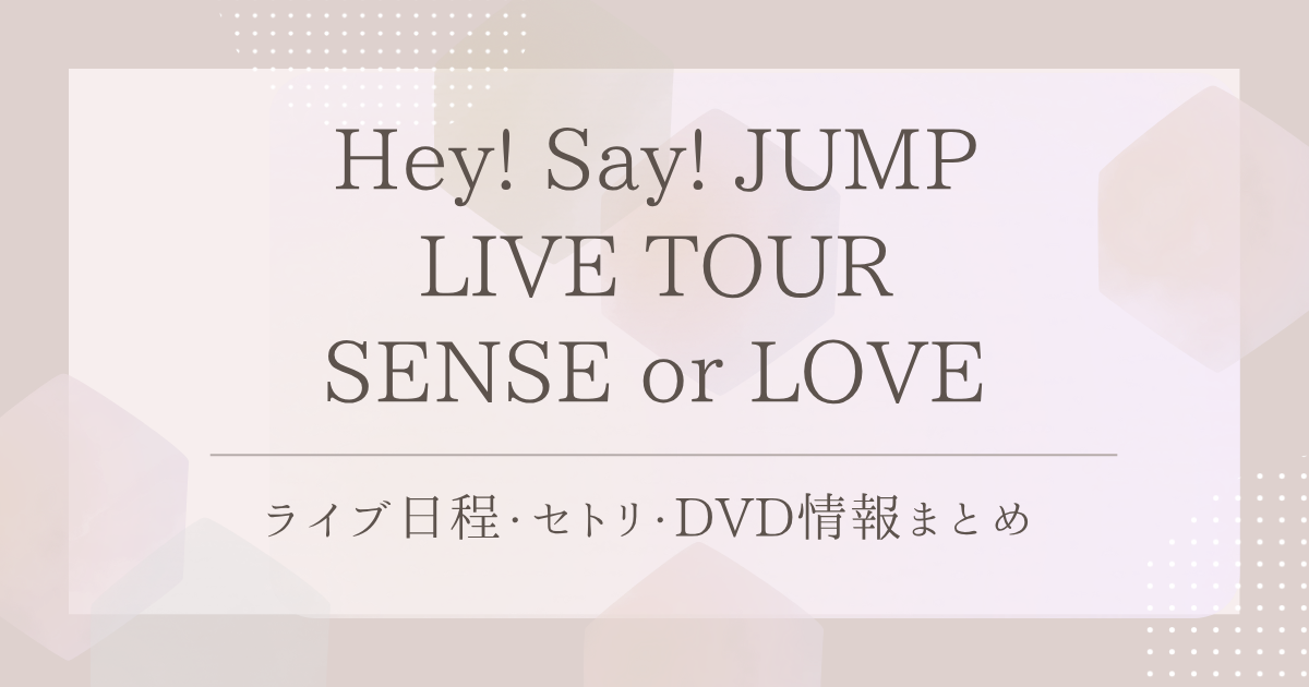 Hey! Say! JUMP LIVE TOUR SENSE or LOVE｜ライブ日程・セトリ・DVD情報まとめ