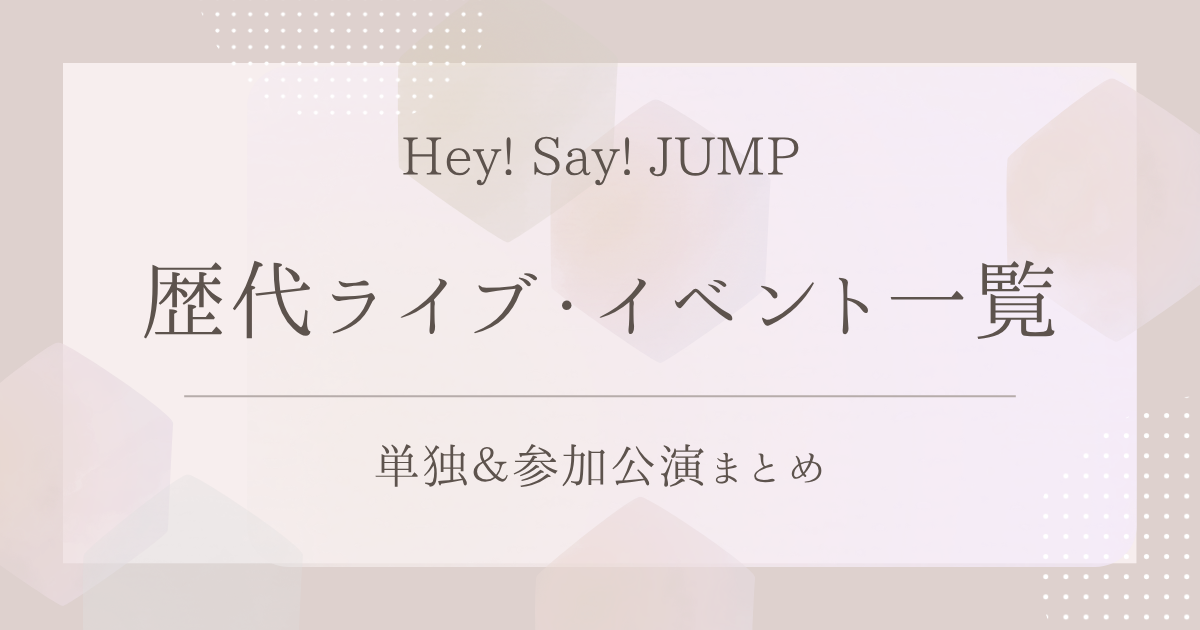 Hey! Say! JUMPの歴代ライブ・イベント一覧｜単独＆参加公演まとめ