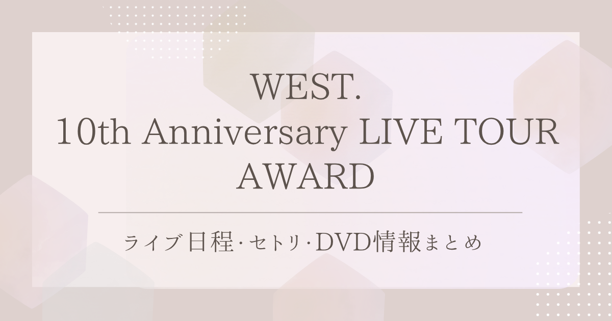 WEST. 10th Anniversary LIVE TOUR AWARD｜ライブ日程・セトリ・DVD 