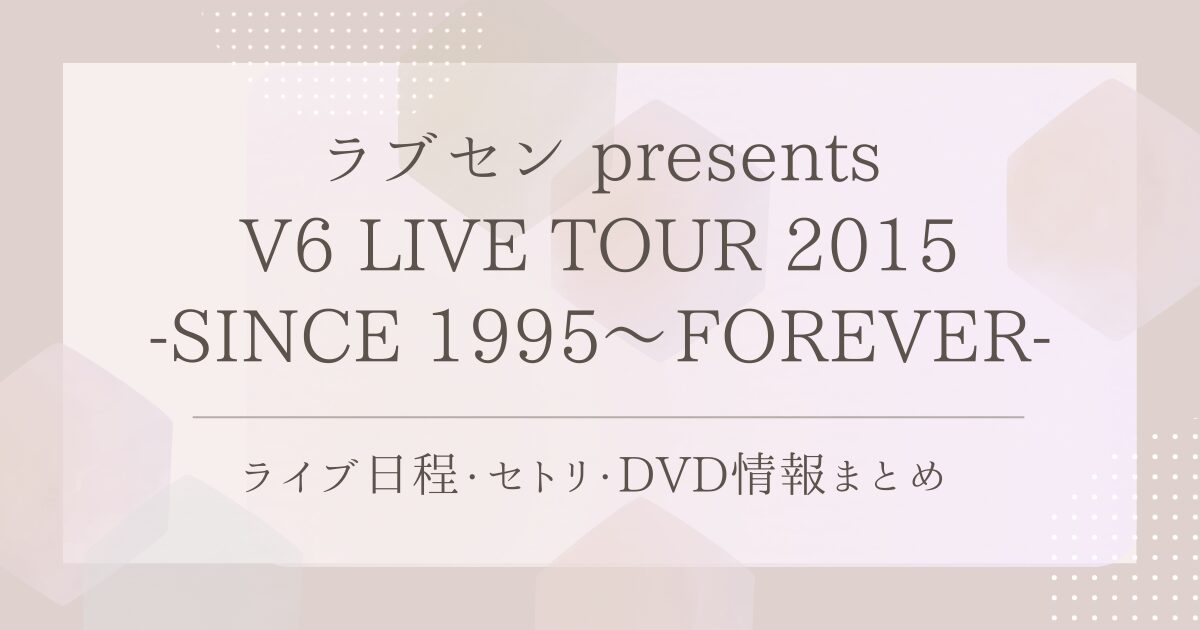 ラブセン presents V6 LIVE TOUR 2015 -SINCE 1995〜FOREVER-｜ライブ 