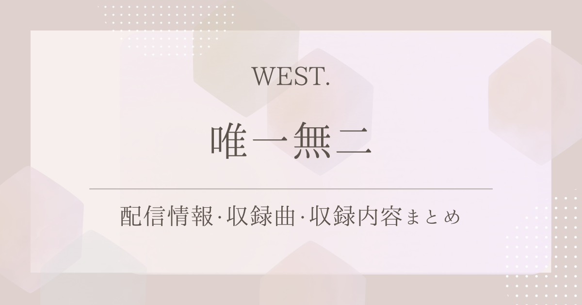 WEST.「唯一無二」を徹底紹介｜配信情報・収録曲・収録内容まとめ
