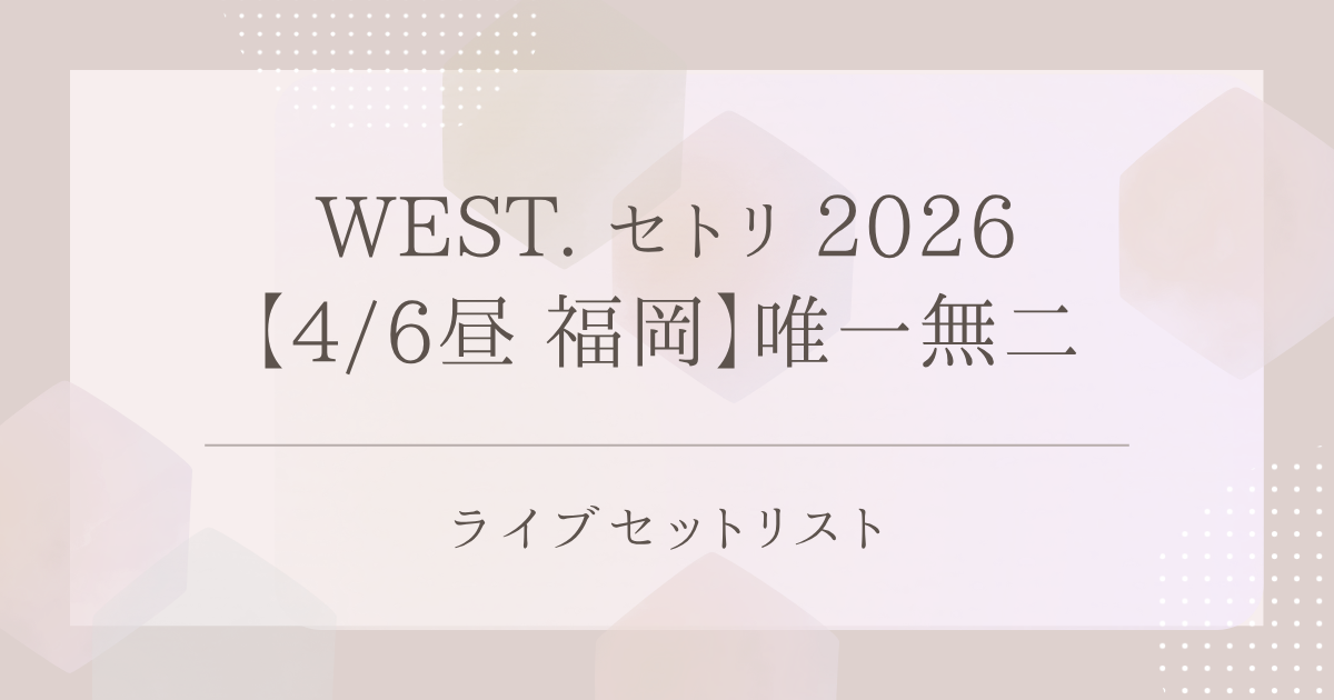 WEST. セトリ 2026【4/6昼 福岡】唯一無二｜ライブセットリスト