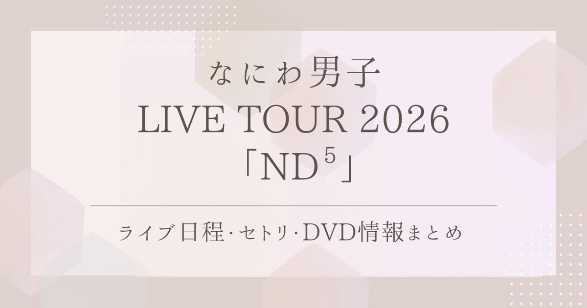 なにわ男子 LIVE TOUR 2026 「ND⁵」｜ライブ日程・セトリ・DVD情報まとめ